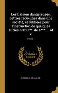 Les liaisons dangereuses. Lettres recueillies dans une socit, et publies pour l'instruction de quelques autres. Par C***. de L***. ... of 2; Volume 1