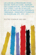 Les Lois de La Procedure Civile: Savoir: Texte Du Code.--Rapport Des Codificateurs.--Autorites Par Eux Citees.--Lois de La Faillite.--Regles de Pratique Des Differents Tribunaux.--Principes Et Formules de Procedure, Etc., Etc., Etc....