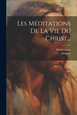 Les Mditations De La Vie Du Christ... - Bonaventure (Creator), and Riancey