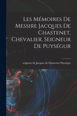 Les M?moires de messire Jacques de Chastenet, chevalier, seigneur de Puys?gur - Puys?gur, Jacques de Chastenet Seigneu (Creator)