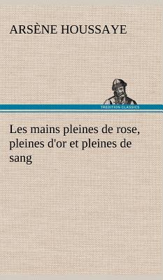 Les mains pleines de rose, pleines d'or et pleines de sang - Houssaye, Arsne