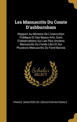 Les Manuscrits Du Comte d'Ashburnham: Rapport Au Ministre de l'Instruction Publique Et Des Beaux-Arts, Suivi d'Observations Sur Les Plus Anciens Manuscrits Du Fonds Libri Et Sur Plusieurs Manuscrits Du Fond Barrois - France Minist?re de l'?ducation Natio (Creator)