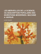 Les Merveilles de La Science, Ou Description Populaire Des Inventions Modernes...