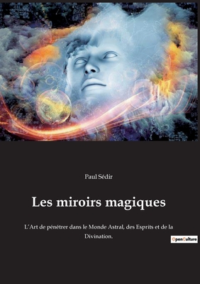 Les miroirs magiques: L'Art de p?n?trer dans le Monde Astral, des Esprits et de la Divination. - S?dir, Paul