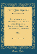 Les Modifications Phon?tiques Du Langage ?tudi?es Dans Le Patois d'Une Famille de Cellefrouin (Charente): Th?se (Classic Reprint)