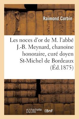 Les Noces d'Or de M. l'Abb? J.-B. Meynard, Chanoine Honoraire, Cur? Doyen de St-Michel de Bordeaux - Corbin, Raimond