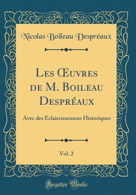 Les Oeuvres de M. Boileau Despreaux, Vol. 2: Avec Des Eclaircissemens Historiques (Classic Reprint) - Despreaux, Nicolas Boileau