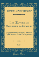 Les Oeuvres de Monsieur d'Ancourt, Vol. 4: Augmente de Plusieurs Comdies Qui n'Avoient Point t Imprimes (Classic Reprint)