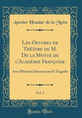 Les Oeuvres de Th??tre de M. de la Motte de l'Acad?mie Fran?oise, Vol. 2: Avec Plusieurs Discours Sur La Trag?die (Classic Reprint) - Motte, Antoine Houdar De La