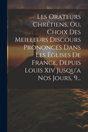Les Orateurs Chrtiens, Ou, Choix Des Meilleurs Discours Prononcs Dans Les glises De France, Depuis Louis Xiv Jusqu'a Nos Jours, 9...