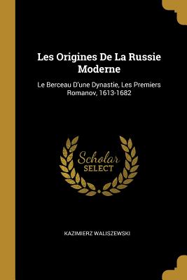 Les Origines de La Russie Moderne: Le Berceau D'Une Dynastie, Les Premiers Romanov, 1613-1682 - Waliszewski, Kazimierz