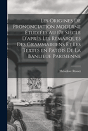 Les Origines de Prononciation Moderne Etudiees Au 17e Siecle D'Apres Les Remarques Des Grammairiens Et Les Textes En Patois de La Banlieue Parisienne