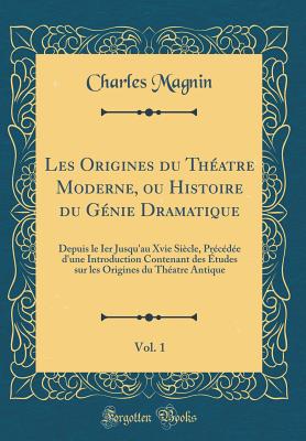 Les Origines Du Th?atre Moderne, Ou Histoire Du G?nie Dramatique, Vol. 1: Depuis Le Ier Jusqu'au Xvie Si?cle, Pr?c?d?e d'Une Introduction Contenant Des ?tudes Sur Les Origines Du Th?atre Antique (Classic Reprint) - Magnin, Charles