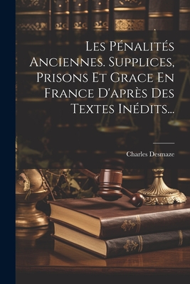 Les Pnalits Anciennes. Supplices, Prisons Et Grace En France D'aprs Des Textes Indits... - Desmaze, Charles