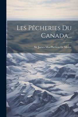 Les Pcheries Du Canada... - Sir James MacPherson Le Moine (Creator)