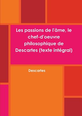 Les Passions de l'?me, Le Chef-d'Oeuvre Philosophique de Descartes (Texte Int?gral) - Descartes