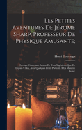 Les Petites Aventures De Jrome Sharp, Professeur De Physique Amusante;: Ouvrage Contenant Autant De Tour Ingnieux Que De Leons Utiles, Avec Quelques Petits Portraits  La Manire Noire;