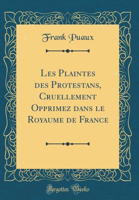 Les Plaintes Des Protestans, Cruellement Opprimez Dans Le Royaume de France (Classic Reprint) - Puaux, Frank