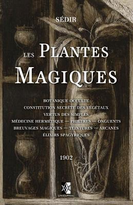 Les Plantes Magiques: Botanique occulte - constitution secrte des vgtaux - vertus des simples - mdecine hermtique - philtres - onguents - breuvages magiques - teintures - arcanes - lixirs spagyriques - Sedir, Paul