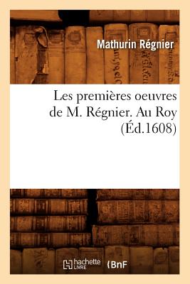 Les Premires Oeuvres de M. Rgnier . Au Roy (d.1608) - Rgnier, Mathurin