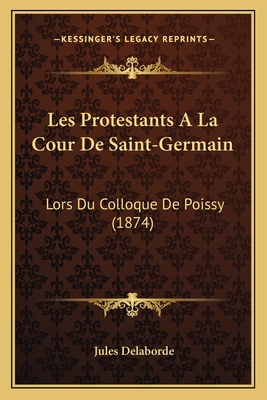 Les Protestants A La Cour De Saint-Germain: Lors Du Colloque De Poissy (1874) - Delaborde, Jules