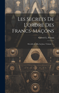 Les Secrets de l'Ordre Des Francs-Ma?ons: Devoil?s & MIS Au Jour, Volume 1...