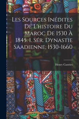 Les Sources In?dites De L'histoire Du Maroc De 1530 ? 1845. 1. S?r. Dynastie Saadienne, 1530-1660 - Castries, Henry