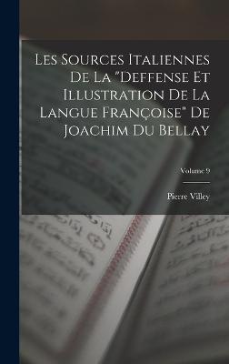 Les Sources Italiennes De La "Deffense Et Illustration De La Langue Franoise" De Joachim Du Bellay; Volume 9 - Villey, Pierre