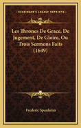 Les Thrones de Grace, de Jugement, de Gloire, Ou Trois Sermons Faits (1649)