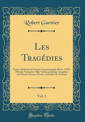 Les Trag?dies, Vol. 1: Treuer Abdruck Der Ersten Gesamtausgabe (Paris, 1585), Mit Den Varianten Aller Vorhergehenden Ausgaben Und Einem Glossar; Porcie, Cornelie, M. Antoine (Classic Reprint) - Garnier, Robert