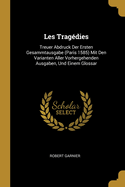 Les Tragedies: Treuer Abdruck Der Ersten Gesammtausgabe (Paris 1585) Mit Den Varianten Aller Vorhergehenden Ausgaben, Und Einem Gloss