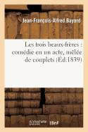 Les Trois Beaux-Fr?res: Com?die En Un Acte, M?l?e de Couplets - Bayard, Jean-Fran?ois-Alfred, and Sauvage, Thomas