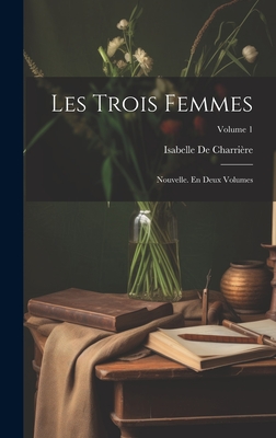 Les Trois Femmes: Nouvelle. En Deux Volumes; Volume 1 - de Charri?re, Isabelle