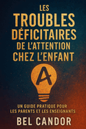 Les Troubles D?ficitaires de l'Attention Chez l'Enfant: UN GUIDE PRATIQUE POUR LES PARENTS ET LES ENSEIGNANTS: Comment aider les enfants atteints de TDAH ? r?ussir en classe et ? la maison, SANS stre