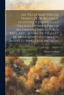 Les villes martyres de France et de Belgique. Statistique des villes et villages d?truits par les Allemands dans les deux pays, avec 41 vues de villes et de monuments historiques avant et apr?s leur incendie