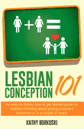 Lesbian Conception 101: An Easy-To-Follow, How-To Get Started Guide for Lesbians Thinking about Getting Pregnant Tomorrow or in a Couple of Years