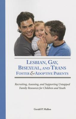 Lesbian, Gay, Bisexual and Trans Foster & Adoptive Parents: Recruiting Assessing, and Supporting Untapped Family Resources for Children and Youth - Mallon, Gerald P, Professor