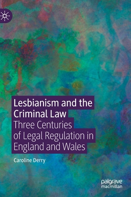 Lesbianism and the Criminal Law: Three Centuries of Legal Regulation in England and Wales - Derry, Caroline