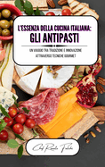 L'essenza della cucina italiana: gli antipasti: un viaggio tra tradizione e innovazione attraverso tecniche gourmet