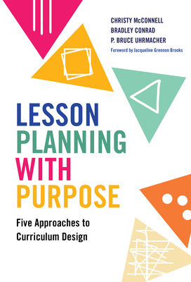 Lesson Planning with Purpose: Five Approaches to Curriculum Design - McConnell, Christy, and Conrad, Bradley, and Uhrmacher, P Bruce