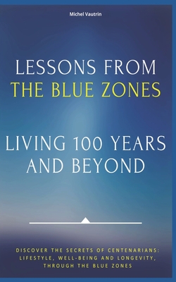 Lessons from the Blue Zones: Living 100 Years and Beyond: Unlocking the Secrets of the Blue Zones: Longevity, Health, and the Path to Living 100 Years and Beyond - Vautrin, Michel