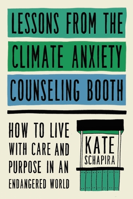Lessons from the Climate Anxiety Counseling Booth: How to Live with Care and Purpose in an Endangered World - Schapira, Kate