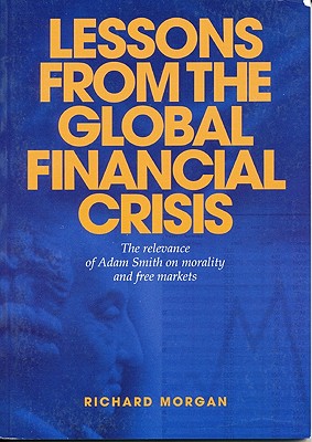 Lessons from the Global Financial Crisis: The Relevance of Adam Smith on Morality and Free Markets - Morgan, Richard
