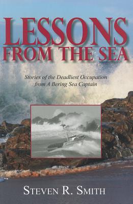 Lessons from the Sea: Stories of the Deadliest Occupation from a Bering Sea Captain - Smith, Steven R, Dr.