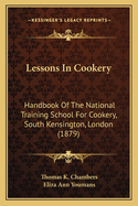 Lessons in Cookery Lessons in Cookery: Handbook of the National Training School for Cookery, South Handbook of the National Training School for Cookery, South Kensington, London (1879) Kensington, London (1879)