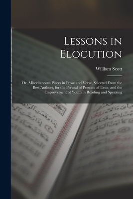Lessons in Elocution: Or, Miscellaneous Pieces in Prose and Verse, Selected From the Best Authors, for the Perusal of Persons of Taste, and the Improvement of Youth in Reading and Speaking - Scott, William
