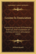 Lessons In Enunciation: Comprising A Course Of Elementary Exercises, And A Statement Of Common Errors In Articulation (1833)