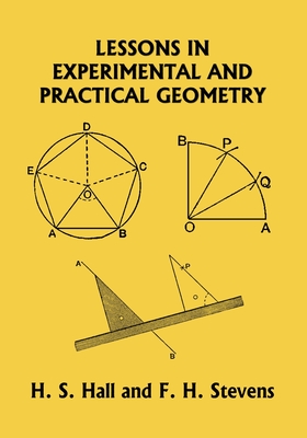Lessons in Experimental and Practical Geometry (Yesterday's Classics) - Hall, H S, and Stevens, F H