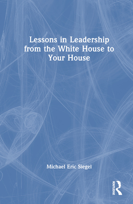 Lessons in Leadership from the White House to Your House - Siegel, Michael Eric