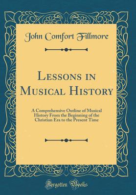 Lessons in Musical History: A Comprehensive Outline of Musical History from the Beginning of the Christian Era to the Present Time (Classic Reprint) - Fillmore, John Comfort